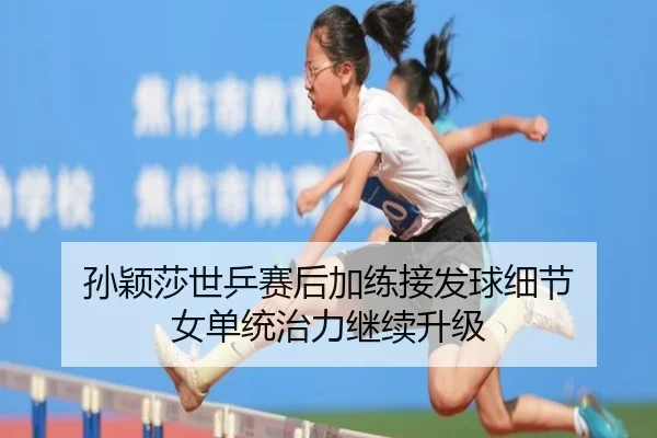 孙颖莎世乒赛后加练接发球细节 女单统治力继续升级