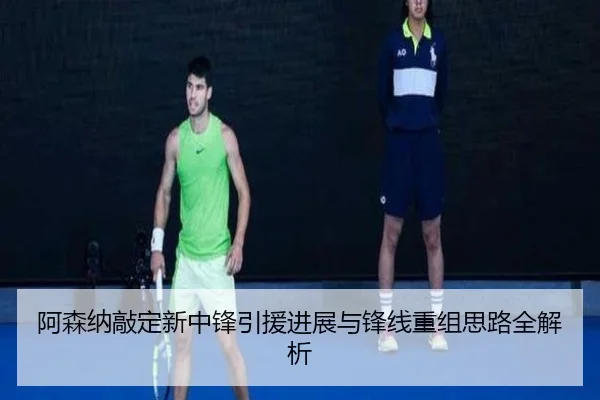 阿森纳敲定新中锋引援进展与锋线重组思路全解析