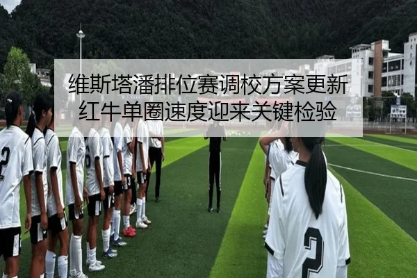 维斯塔潘排位赛调校方案更新 红牛单圈速度迎来关键检验