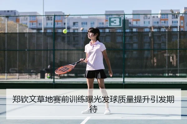 郑钦文草地赛前训练曝光发球质量提升引发期待
